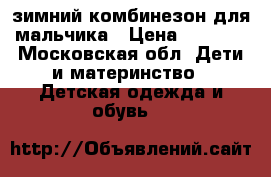 зимний комбинезон для мальчика › Цена ­ 1 700 - Московская обл. Дети и материнство » Детская одежда и обувь   